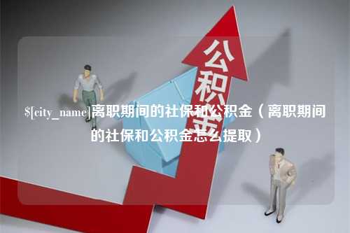 扬州离职期间的社保和公积金（离职期间的社保和公积金怎么提取）