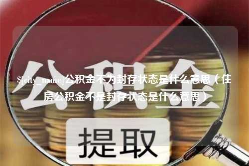 扬州公积金不为封存状态是什么意思（住房公积金不是封存状态是什么意思）