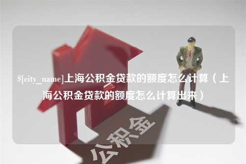 扬州上海公积金贷款的额度怎么计算（上海公积金贷款的额度怎么计算出来）